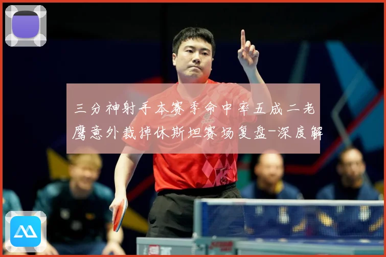 三分神射手本赛季命中率五成二老鹰意外裁掉休斯坦赛场复盘-深度解析