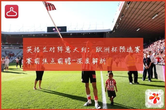 英格兰对阵意大利：欧洲杯预选赛赛前焦点前瞻-深度解析