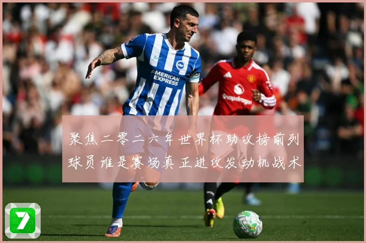 聚焦二零二六年世界杯助攻榜前列球员谁是赛场真正进攻发动机战术观察-深度解析