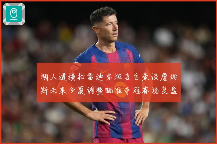 湖人遭横扫雷迪克坦言自豪谈詹姆斯未来今夏调整瞄准夺冠赛场复盘-深度解析