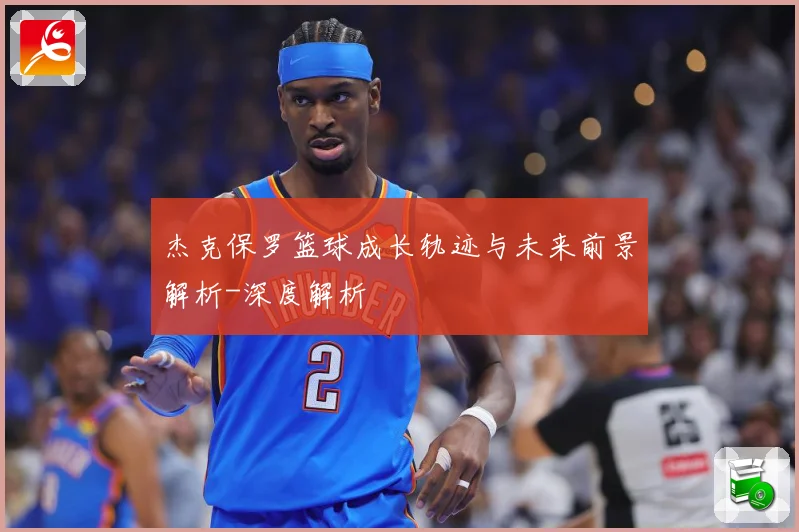 杰克保罗篮球成长轨迹与未来前景解析-深度解析