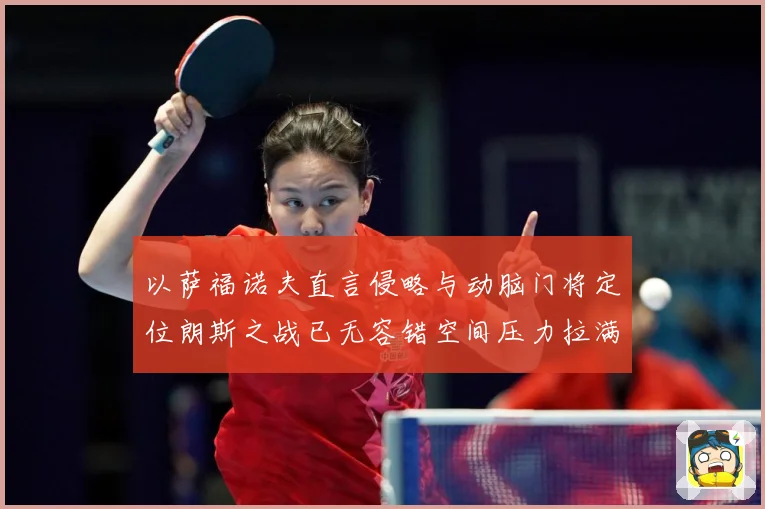 以萨福诺夫直言侵略与动脑门将定位朗斯之战已无容错空间压力拉满专题观察-深度解析
