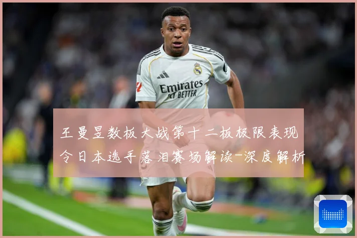 王曼昱数板大战第十二板极限表现令日本选手落泪赛场解读-深度解析