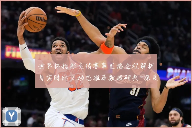 世界杯精彩竞猜赛事直播全程解析与实时比分动态推荐数据研判-深度解析
