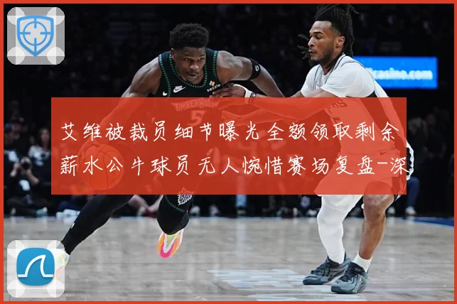 艾维被裁员细节曝光全额领取剩余薪水公牛球员无人惋惜赛场复盘-深度解析