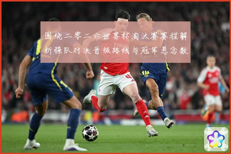 围绕二零二六世界杯淘汰赛赛程解析强队对决晋级路线与冠军悬念数据研判-深度解析