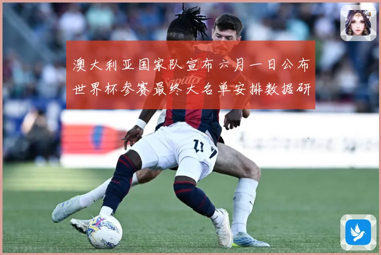 澳大利亚国家队宣布六月一日公布世界杯参赛最终大名单安排数据研判-深度解析