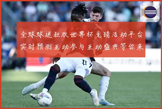 全球球迷狂欢世界杯竞猜活动平台实时预测互动参与互动盛典等你来数据研判-深度解析