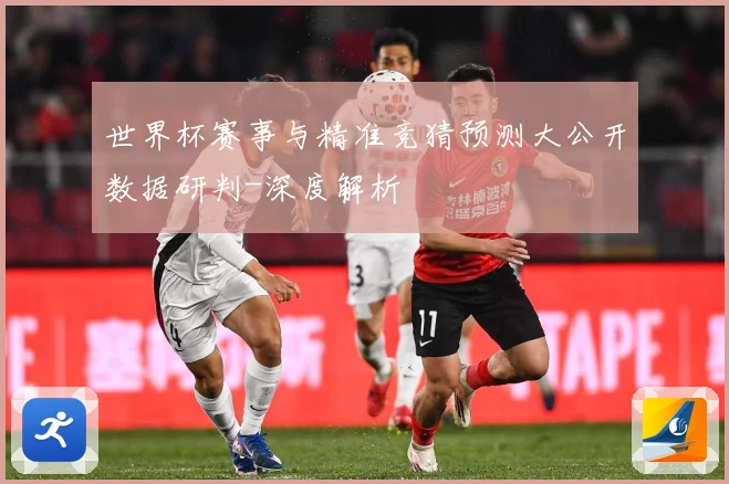 世界杯赛事与精准竞猜预测大公开数据研判-深度解析