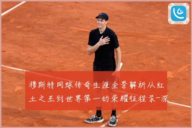 穆斯特网球传奇生涯全景解析从红土之王到世界第一的荣耀征程录-深度解析