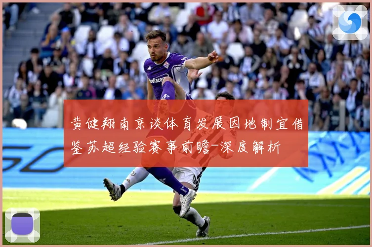 黄健翔南京谈体育发展因地制宜借鉴苏超经验赛事前瞻-深度解析