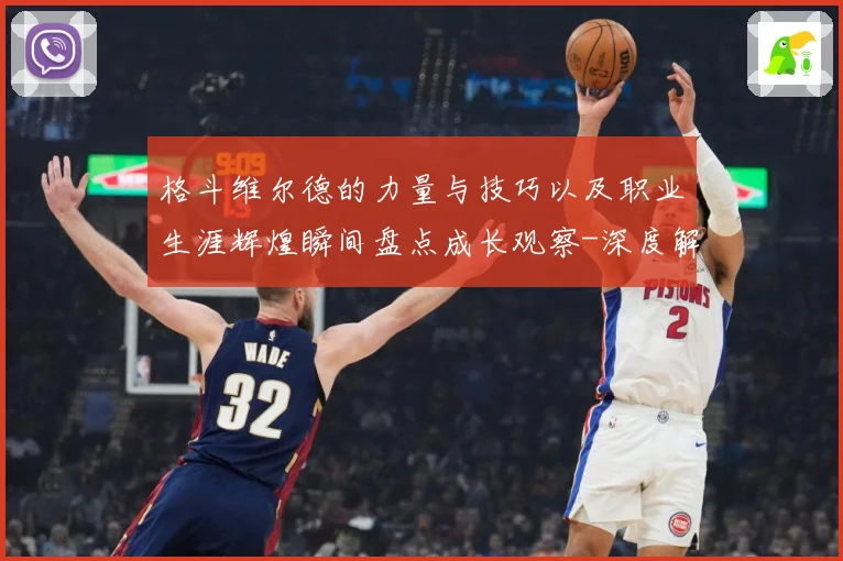 格斗维尔德的力量与技巧以及职业生涯辉煌瞬间盘点成长观察-深度解析
