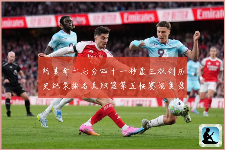 约基奇十七分四十一秒轰三双创历史纪录排名美职篮第五快赛场复盘-深度解析