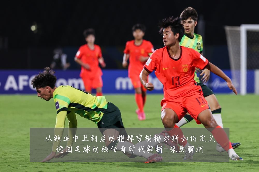 从铁血中卫到后防指挥官胡梅尔斯如何定义德国足球防线传奇时代解析-深度解析