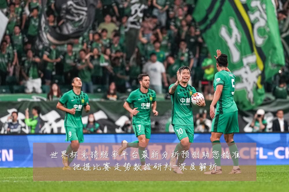世界杯竞猜赔率平台最新分析预测助您精准把握比赛走势数据研判-深度解析