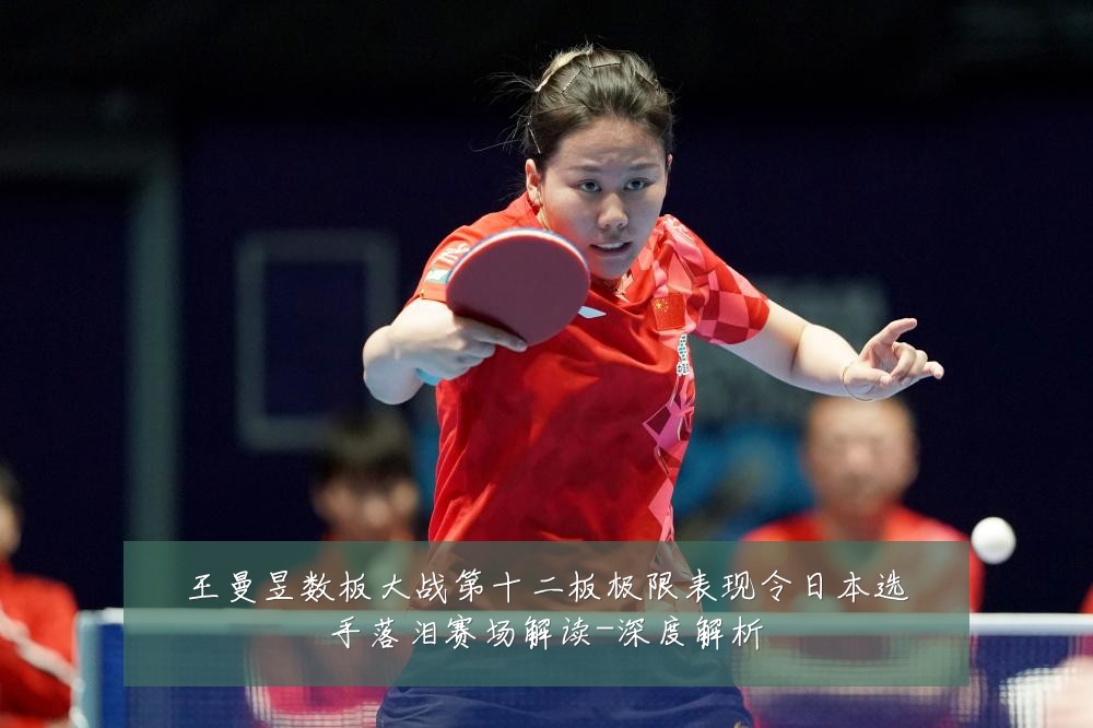 王曼昱数板大战第十二板极限表现令日本选手落泪赛场解读-深度解析