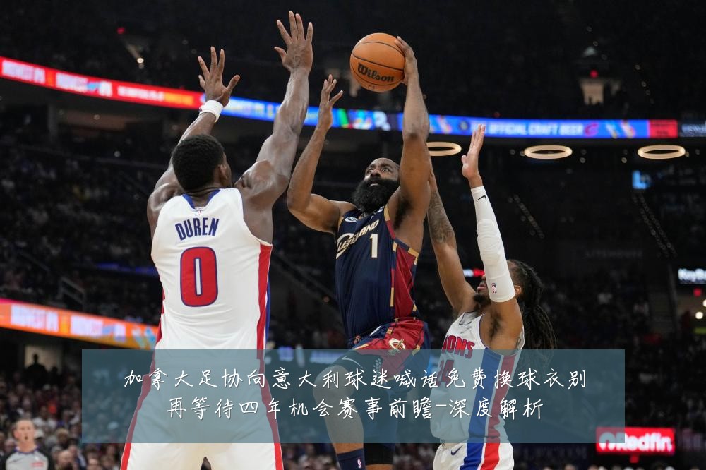 加拿大足协向意大利球迷喊话免费换球衣别再等待四年机会赛事前瞻-深度解析