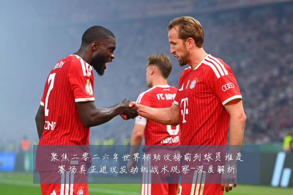 聚焦二零二六年世界杯助攻榜前列球员谁是赛场真正进攻发动机战术观察-深度解析