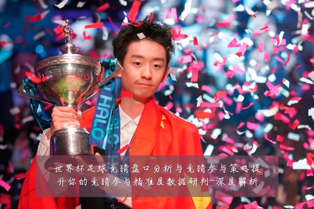 世界杯足球竞猜盘口分析与竞猜参与策略提升你的竞猜参与精准度数据研判-深度解析