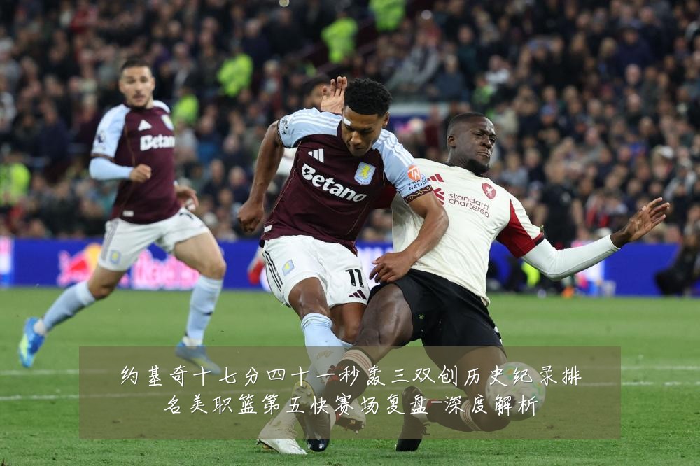 约基奇十七分四十一秒轰三双创历史纪录排名美职篮第五快赛场复盘-深度解析