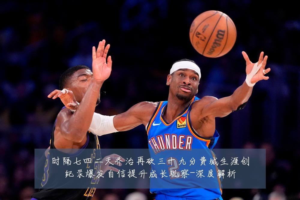 时隔七四二天乔治再砍三十九分费城生涯创纪录爆发自信提升成长观察-深度解析